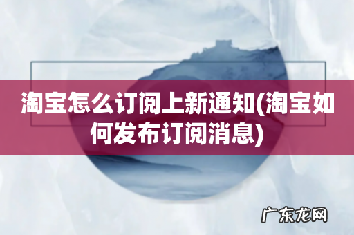 淘宝如何发布订阅消息 淘宝怎么订阅上新通知