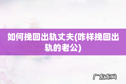 咋样挽回出轨的老公 如何挽回出轨丈夫
