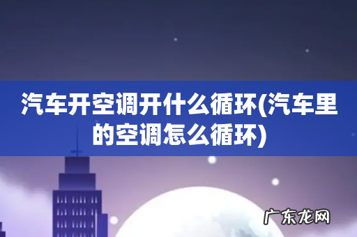 汽车里的空调怎么循环 汽车开空调开什么循环