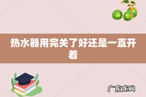 热水器用完关了好还是一直开着