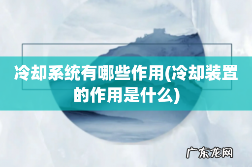 冷却装置的作用是什么 冷却系统有哪些作用
