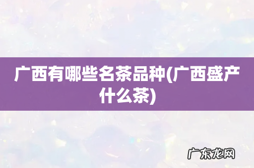 广西盛产什么茶 广西有哪些名茶品种