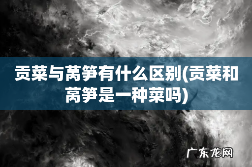 贡菜和莴笋是一种菜吗 贡菜与莴笋有什么区别