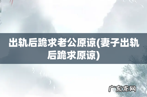 妻子出轨后跪求原谅 出轨后跪求老公原谅