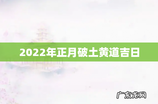 2022年正月破土黄道吉日