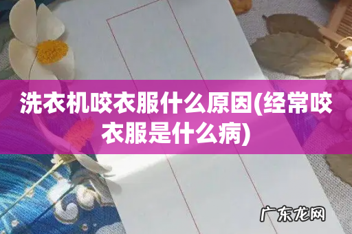 经常咬衣服是什么病 洗衣机咬衣服什么原因