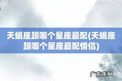 天蝎座跟哪个星座最配情侣 天蝎座跟哪个星座最配