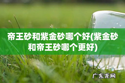 紫金砂和帝王砂哪个更好 帝王砂和紫金砂哪个好