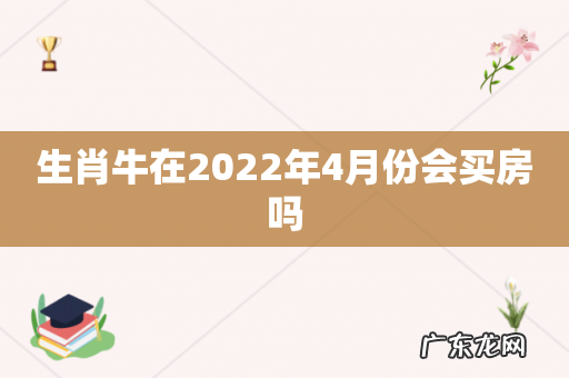 生肖牛在2022年4月份会买房吗