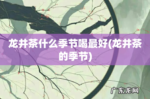 龙井茶的季节 龙井茶什么季节喝最好