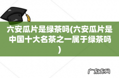 六安瓜片是中国十大名茶之一属于绿茶吗 六安瓜片是绿茶吗