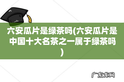 六安瓜片是中国十大名茶之一属于绿茶吗 六安瓜片是绿茶吗