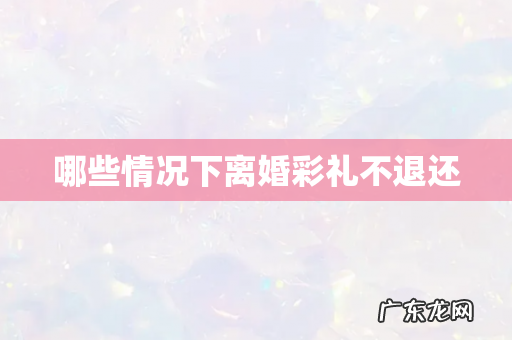 哪些情况下离婚彩礼不退还