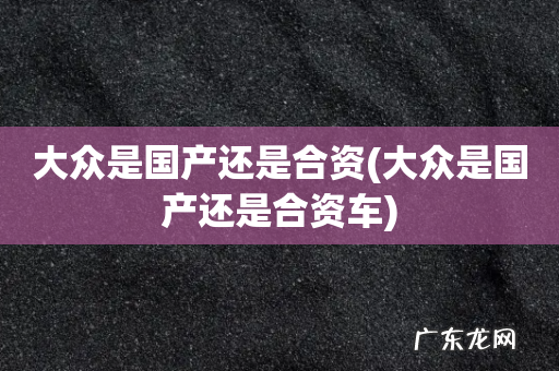 大众是国产还是合资车 大众是国产还是合资