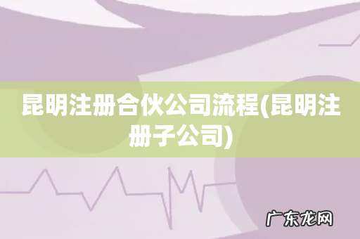 昆明注册子公司 昆明注册合伙公司流程