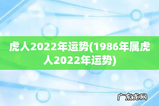 1986年属虎人2022年运势 虎人2022年运势