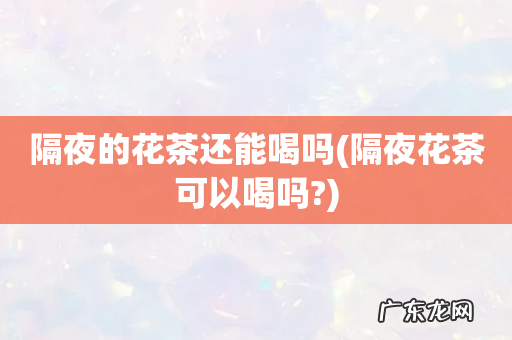 隔夜花茶可以喝吗? 隔夜的花茶还能喝吗