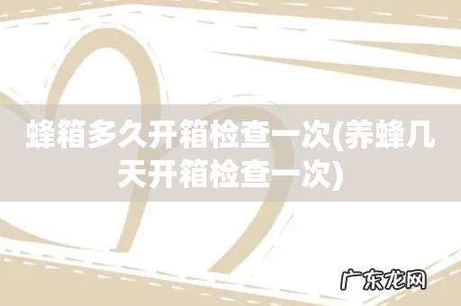 养蜂几天开箱检查一次 蜂箱多久开箱检查一次