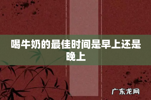 喝牛奶的最佳时间是早上还是晚上