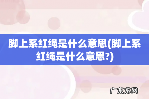 脚上系红绳是什么意思? 脚上系红绳是什么意思