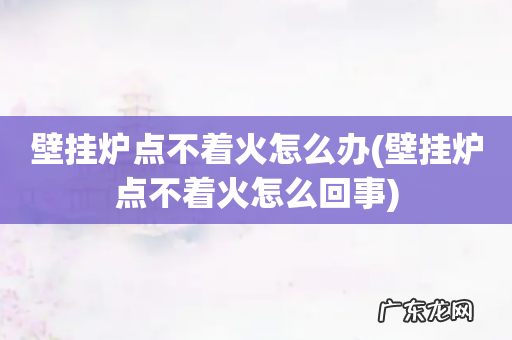 壁挂炉点不着火怎么回事 壁挂炉点不着火怎么办