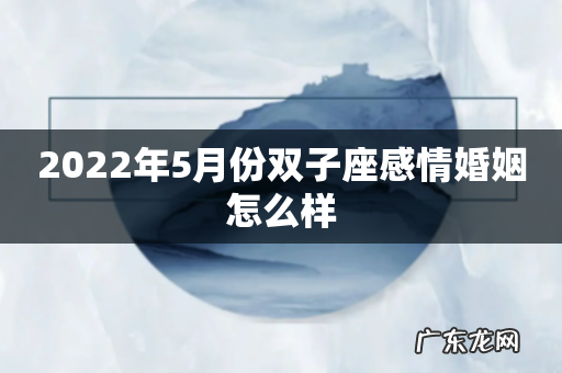 2022年5月份双子座感情婚姻怎么样