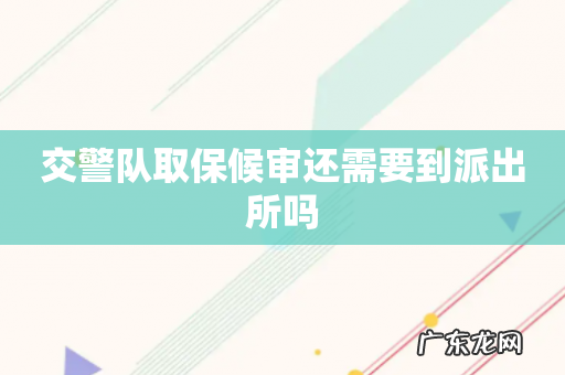 交警队取保候审还需要到派出所吗