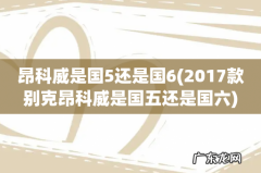 2017款别克昂科威是国五还是国六 昂科威是国5还是国6