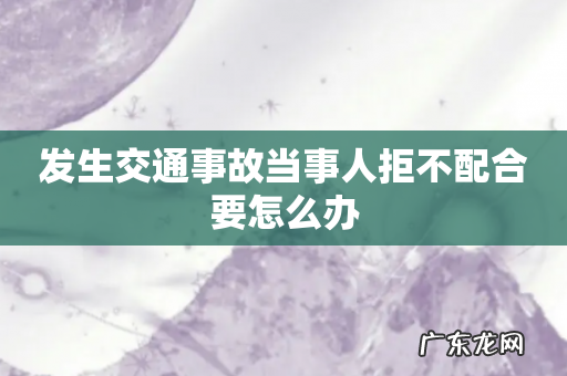 发生交通事故当事人拒不配合要怎么办