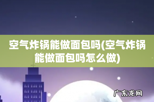 空气炸锅能做面包吗怎么做 空气炸锅能做面包吗