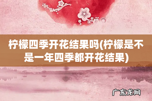 柠檬是不是一年四季都开花结果 柠檬四季开花结果吗