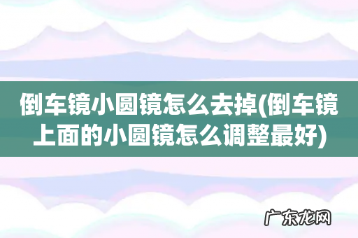 倒车镜上面的小圆镜怎么调整最好 倒车镜小圆镜怎么去掉