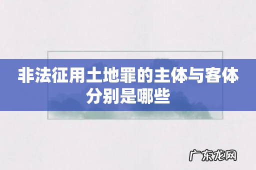 非法征用土地罪的主体与客体分别是哪些