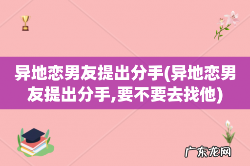 异地恋男友提出分手,要不要去找他 异地恋男友提出分手