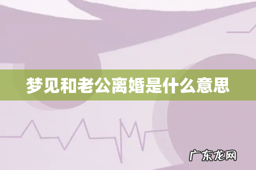 梦见和老公离婚是什么意思