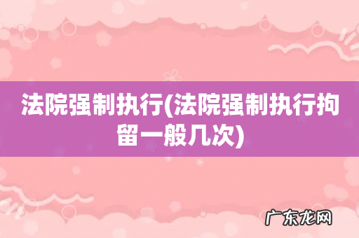 法院强制执行拘留一般几次 法院强制执行