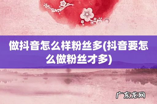 抖音要怎么做粉丝才多 做抖音怎么样粉丝多