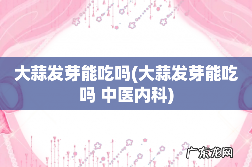 大蒜发芽能吃吗 中医内科 大蒜发芽能吃吗