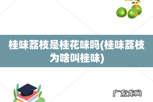 桂味荔枝为啥叫桂味 桂味荔枝是桂花味吗