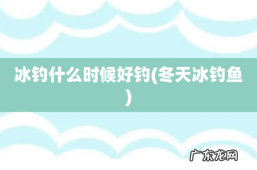 冬天冰钓鱼 冰钓什么时候好钓