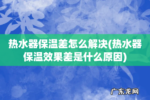 热水器保温效果差是什么原因 热水器保温差怎么解决