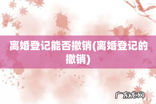 离婚登记的撤销 离婚登记能否撤销