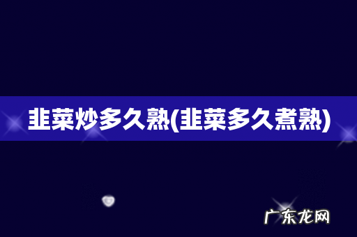 韭菜多久煮熟 韭菜炒多久熟