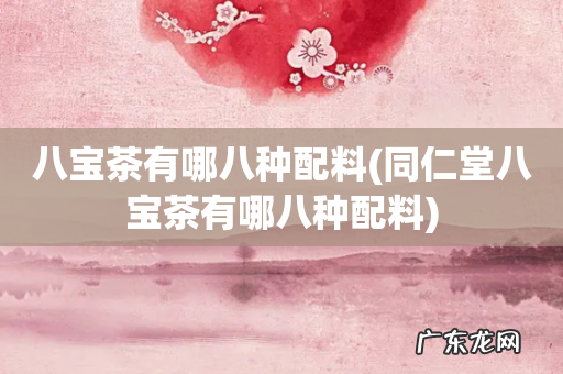 同仁堂八宝茶有哪八种配料 八宝茶有哪八种配料