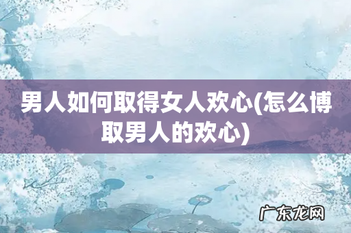 怎么博取男人的欢心 男人如何取得女人欢心