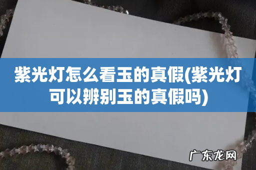 紫光灯可以辨别玉的真假吗 紫光灯怎么看玉的真假