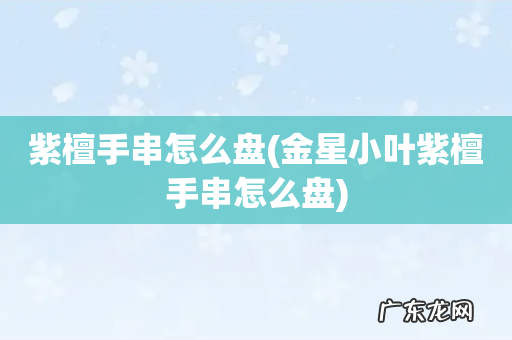 金星小叶紫檀手串怎么盘 紫檀手串怎么盘