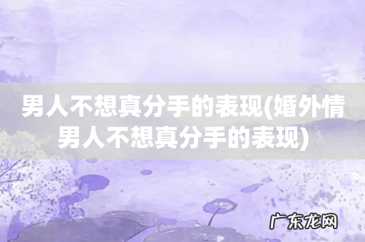 婚外情男人不想真分手的表现 男人不想真分手的表现