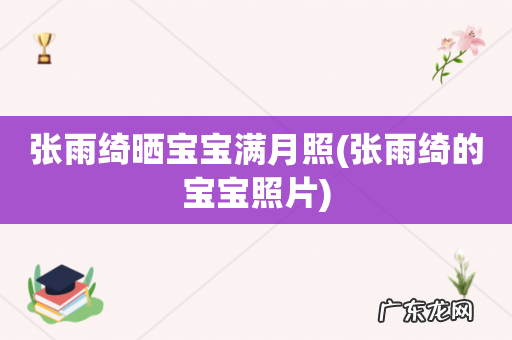 张雨绮的宝宝照片 张雨绮晒宝宝满月照