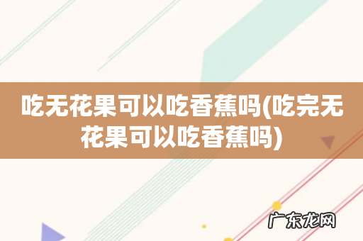 吃完无花果可以吃香蕉吗 吃无花果可以吃香蕉吗